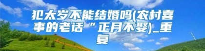 犯太岁不能结婚吗(农村喜事的老话“正月不娶)_重复