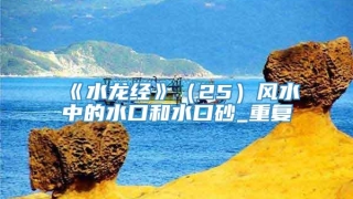 《水龙经》（25）风水中的水口和水口砂_重复