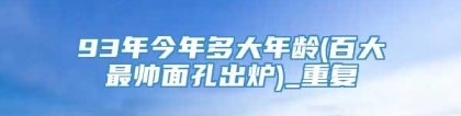 93年今年多大年龄(百大最帅面孔出炉)_重复