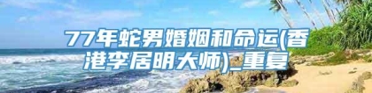 77年蛇男婚姻和命运(香港李居明大师)_重复