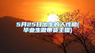 5月25日出生的人性格(毕业生做带货主播)