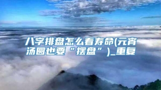 八字排盘怎么看寿命(元宵汤圆也要“摆盘”)_重复