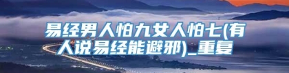 易经男人怕九女人怕七(有人说易经能避邪)_重复