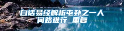 白话易经解析屯卦之一人间路难行_重复