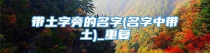 带土字旁的名字(名字中带土)_重复