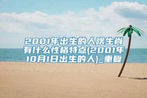 2001年出生的人啥生肖有什么性格特点(2001年10月1日出生的人)_重复