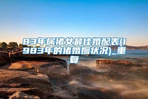 83年属猪女最佳婚配表(1983年的猪婚姻状况)_重复