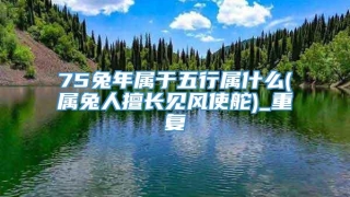 75兔年属于五行属什么(属兔人擅长见风使舵)_重复