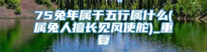 75兔年属于五行属什么(属兔人擅长见风使舵)_重复