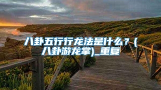 八卦五行行龙法是什么？(八卦游龙掌)_重复