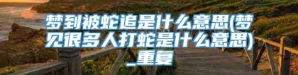 梦到被蛇追是什么意思(梦见很多人打蛇是什么意思)_重复