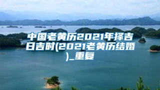 中国老黄历2021年择吉日吉时(2021老黄历结婚)_重复