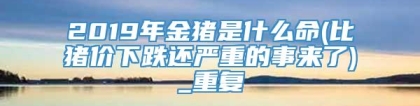 2019年金猪是什么命(比猪价下跌还严重的事来了)_重复