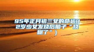 95年正月初三女的命运(12岁少女发烧后脑子“烧糊了”)