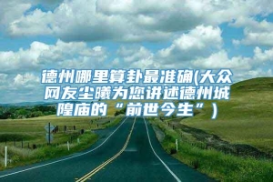 德州哪里算卦最准确(大众网友尘曦为您讲述德州城隍庙的“前世今生”)