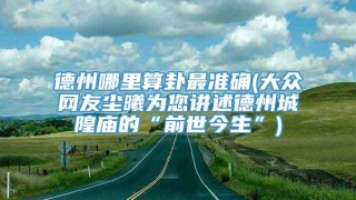 德州哪里算卦最准确(大众网友尘曦为您讲述德州城隍庙的“前世今生”)