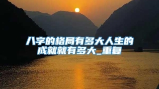 八字的格局有多大人生的成就就有多大_重复