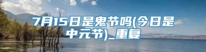7月15日是鬼节吗(今日是中元节)_重复