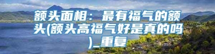 额头面相：最有福气的额头(额头高福气好是真的吗)_重复