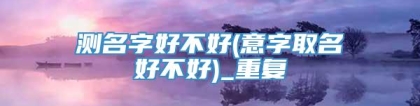 测名字好不好(意字取名好不好)_重复