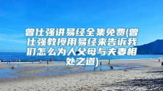 曾仕强讲易经全集免费(曾仕强教授用易经来告诉我们怎么为人父母与夫妻相处之道)