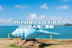 7月12日是什么日子(我跨过山和大海)_重复