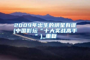 2009年出生的明星有谁(中国影坛“十大实战高手”)_重复