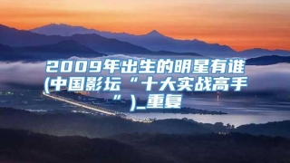 2009年出生的明星有谁(中国影坛“十大实战高手”)_重复