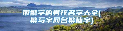 带繁字的男孩名字大全(繁写字网名繁体字)
