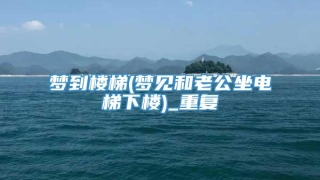 梦到楼梯(梦见和老公坐电梯下楼)_重复