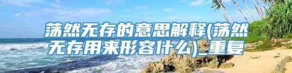 荡然无存的意思解释(荡然无存用来形容什么)_重复