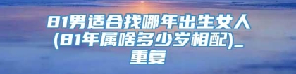 81男适合找哪年出生女人(81年属啥多少岁相配)_重复