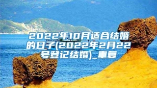 2022年10月适合结婚的日子(2022年2月22号登记结婚)_重复