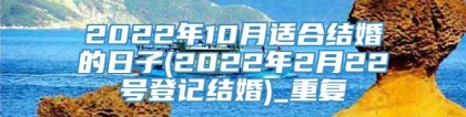 2022年10月适合结婚的日子(2022年2月22号登记结婚)_重复