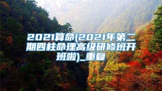 2021算命(2021年第二期四柱命理高级研修班开班啦)_重复