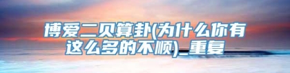 博爱二贝算卦(为什么你有这么多的不顺)_重复