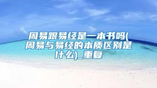 周易跟易经是一本书吗(周易与易经的本质区别是什么)_重复