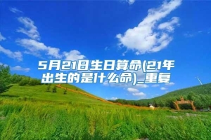 5月21日生日算命(21年出生的是什么命)_重复