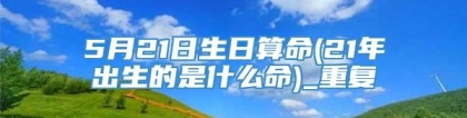 5月21日生日算命(21年出生的是什么命)_重复