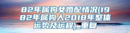 82年属狗女婚配情况(1982年属狗人2018年整体运势及运程)_重复