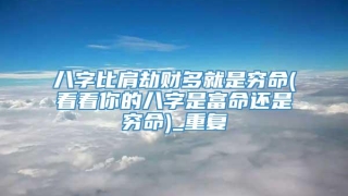 八字比肩劫财多就是穷命(看看你的八字是富命还是穷命)_重复
