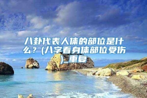 八卦代表人体的部位是什么？(八字看身体部位受伤)_重复