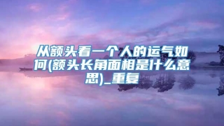 从额头看一个人的运气如何(额头长角面相是什么意思)_重复