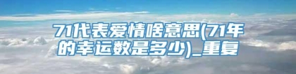 71代表爱情啥意思(71年的幸运数是多少)_重复