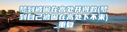 梦到被困在高处并得救(梦到自己被困在高处下不来)_重复