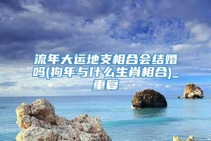 流年大运地支相合会结婚吗(狗年与什么生肖相合)_重复