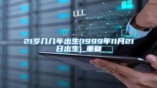 21岁几几年出生(1999年11月21日出生)_重复