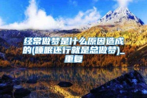 经常做梦是什么原因造成的(睡眠还行就是总做梦)_重复