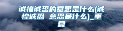 诚惶诚恐的意思是什么(诚惶诚恐 意思是什么)_重复