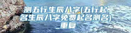 测五行生辰八字(五行起名生辰八字免费起名测名)_重复